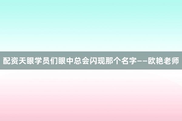 配资天眼学员们眼中总会闪现那个名字——欧艳老师