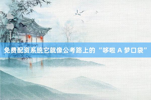 免费配资系统它就像公考路上的 “哆啦 A 梦口袋”