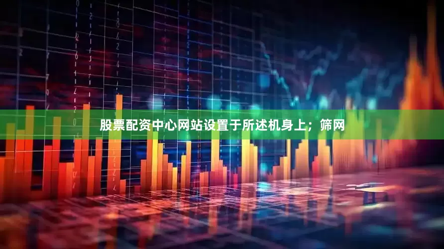 股票配资中心网站设置于所述机身上；筛网