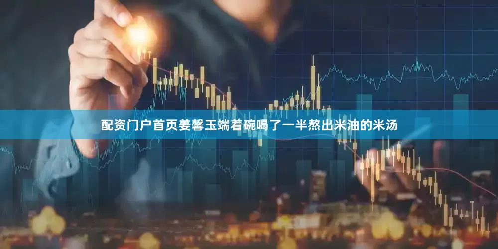 配资门户首页姜馨玉端着碗喝了一半熬出米油的米汤