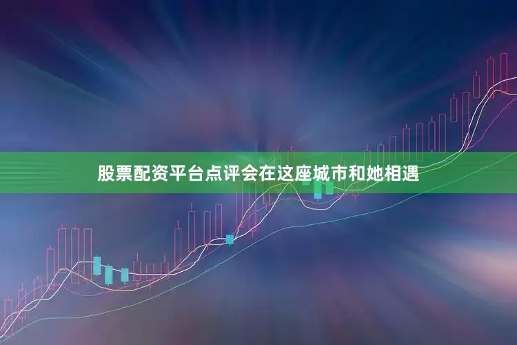 股票配资平台点评会在这座城市和她相遇