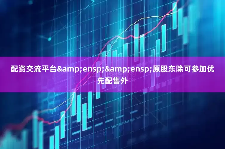 配资交流平台  原股东除可参加优先配售外