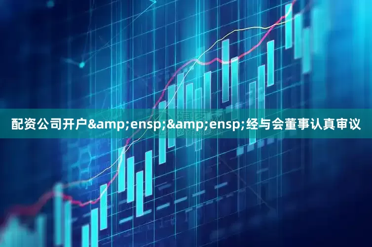 配资公司开户&ensp;&ensp;经与会董事认真审议
