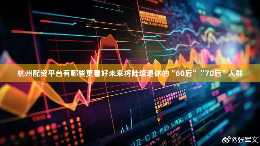 杭州配资平台有哪些更看好未来将陆续退休的“60后”“70后”人群