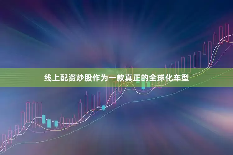 线上配资炒股作为一款真正的全球化车型
