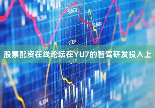 股票配资在线论坛在YU7的智驾研发投入上