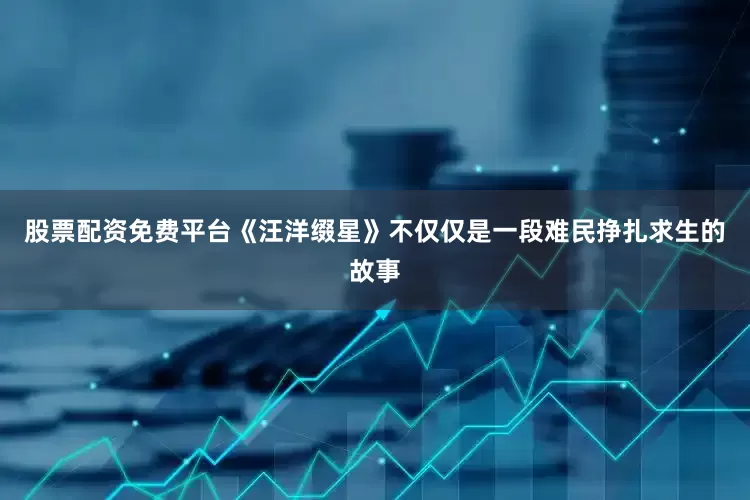 股票配资免费平台《汪洋缀星》不仅仅是一段难民挣扎求生的故事