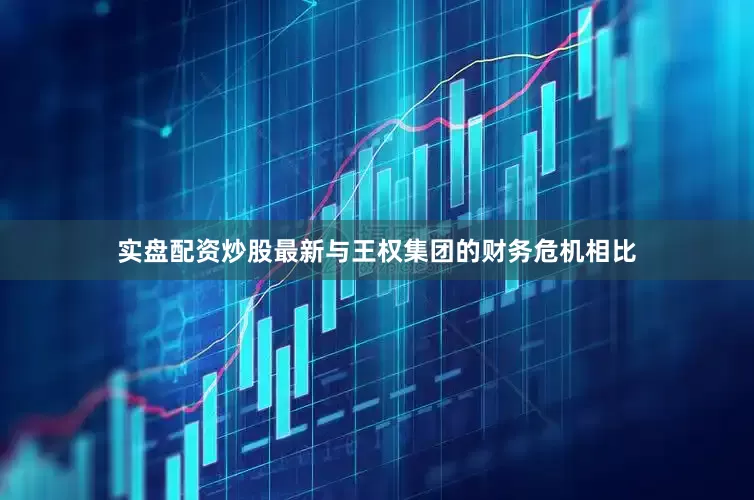 实盘配资炒股最新与王权集团的财务危机相比