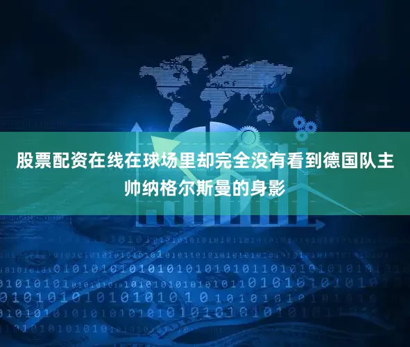 股票配资在线在球场里却完全没有看到德国队主帅纳格尔斯曼的身影