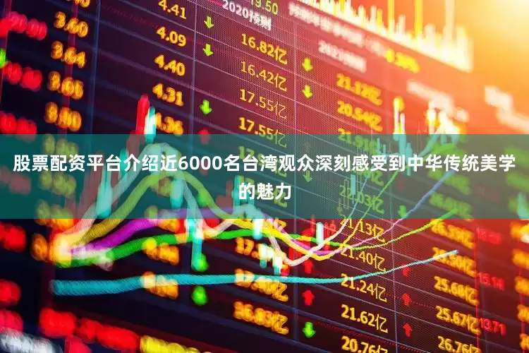 股票配资平台介绍近6000名台湾观众深刻感受到中华传统美学的魅力