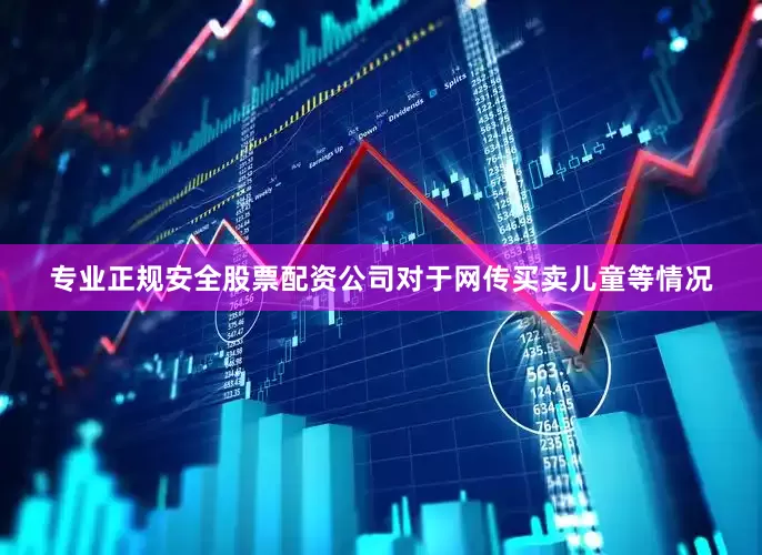 专业正规安全股票配资公司对于网传买卖儿童等情况