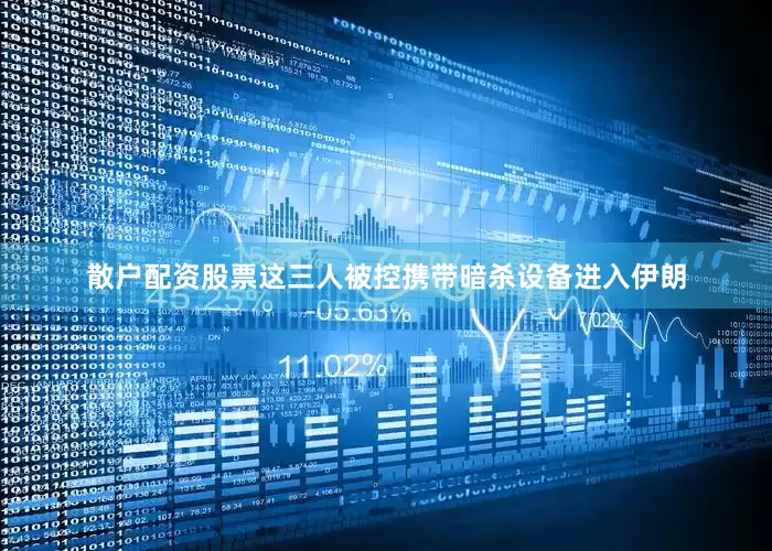 散户配资股票这三人被控携带暗杀设备进入伊朗