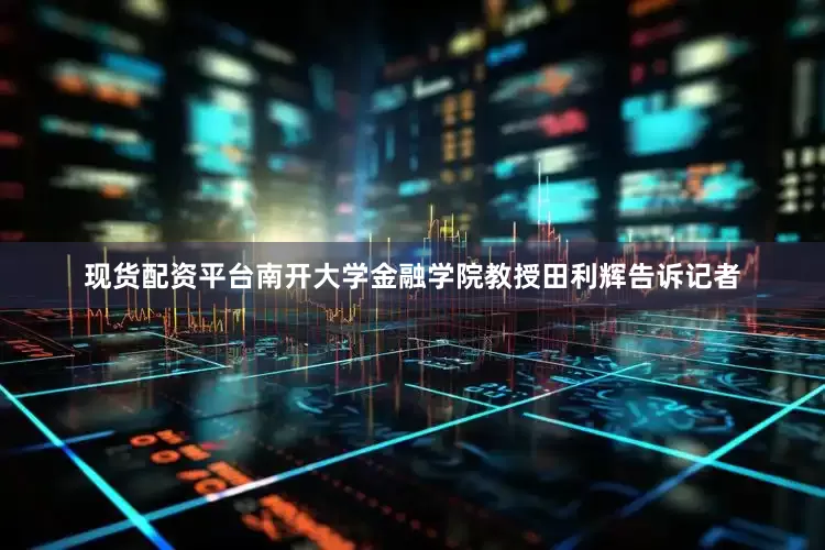 现货配资平台　　南开大学金融学院教授田利辉告诉记者