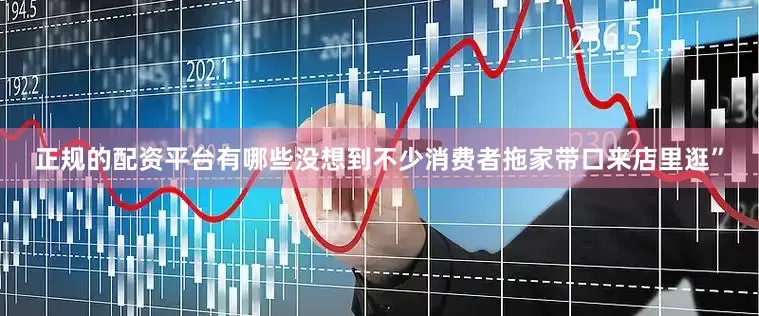 正规的配资平台有哪些没想到不少消费者拖家带口来店里逛”