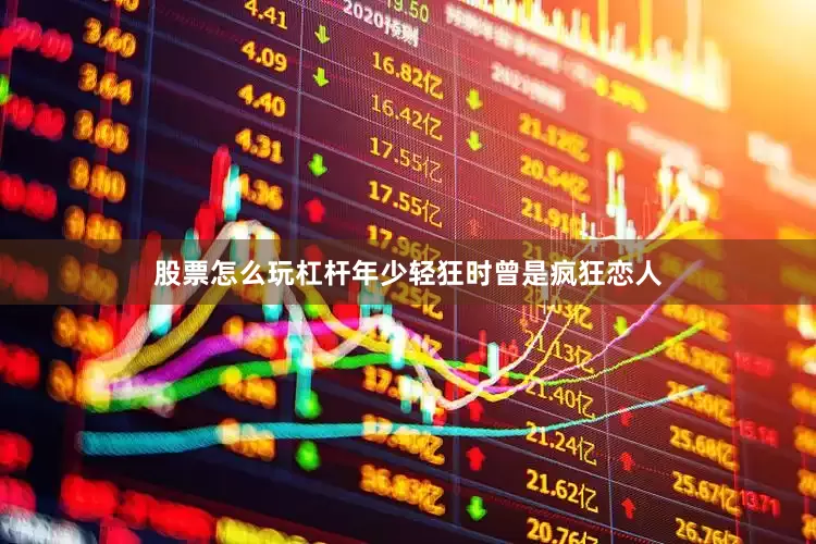 股票怎么玩杠杆年少轻狂时曾是疯狂恋人
