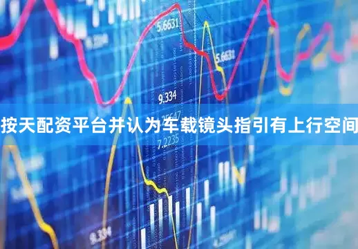 按天配资平台并认为车载镜头指引有上行空间