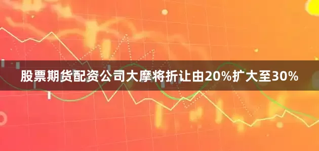 股票期货配资公司大摩将折让由20%扩大至30%