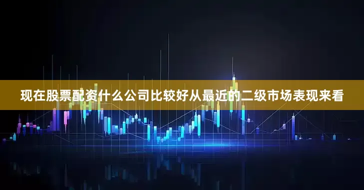 现在股票配资什么公司比较好　　从最近的二级市场表现来看