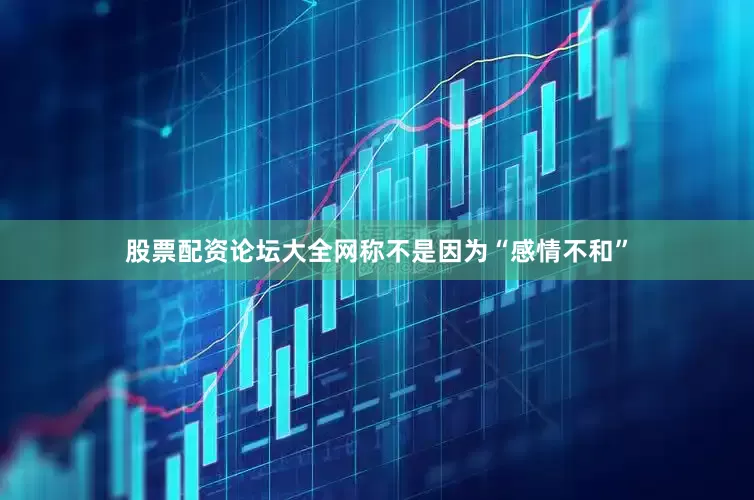 股票配资论坛大全网称不是因为“感情不和”