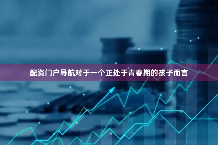 配资门户导航对于一个正处于青春期的孩子而言