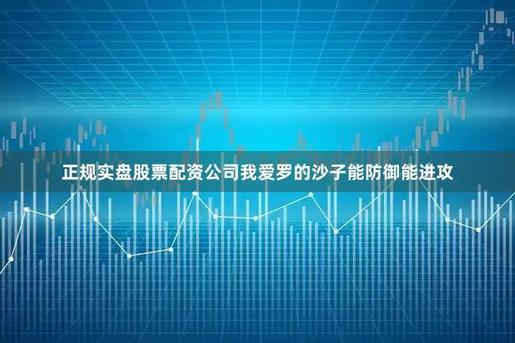 正规实盘股票配资公司我爱罗的沙子能防御能进攻