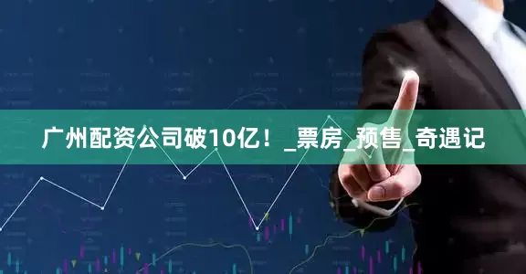 广州配资公司破10亿！_票房_预售_奇遇记