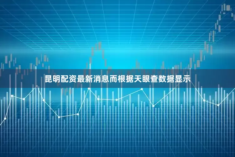 昆明配资最新消息而根据天眼查数据显示