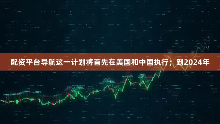 配资平台导航这一计划将首先在美国和中国执行；到2024年