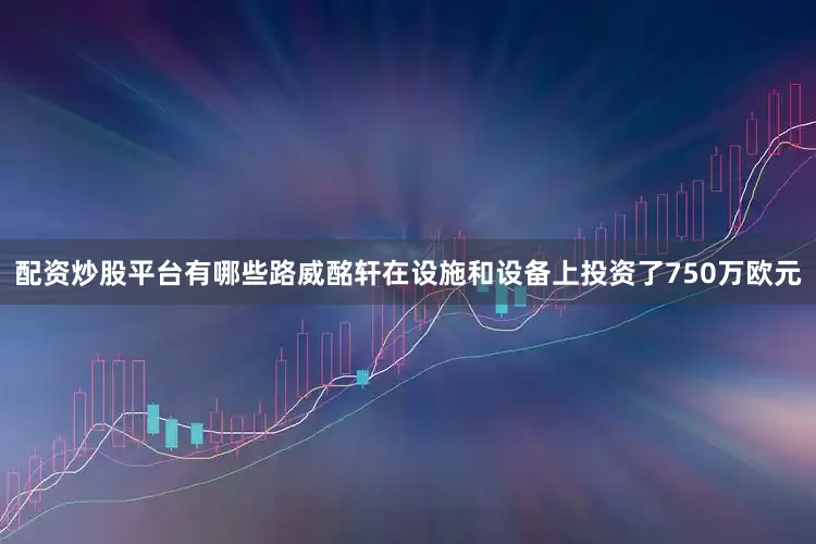 配资炒股平台有哪些路威酩轩在设施和设备上投资了750万欧元
