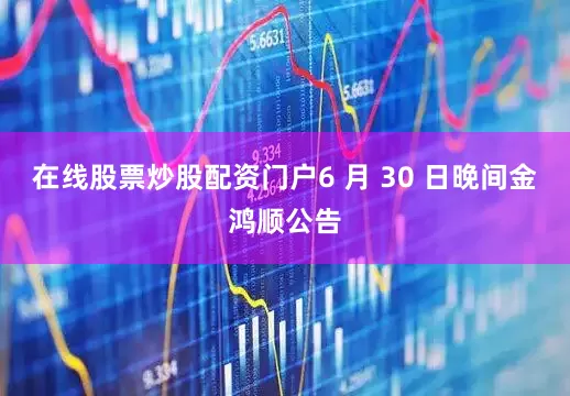 在线股票炒股配资门户6 月 30 日晚间金鸿顺公告