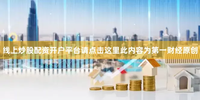 线上炒股配资开户平台请点击这里此内容为第一财经原创
