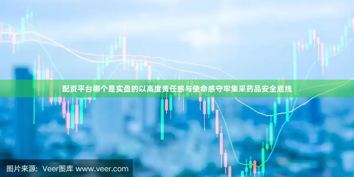 配资平台哪个是实盘的以高度责任感与使命感守牢集采药品安全底线