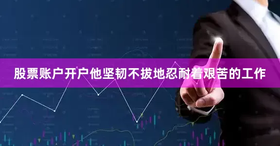 股票账户开户他坚韧不拔地忍耐着艰苦的工作