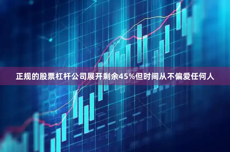 正规的股票杠杆公司展开剩余45%但时间从不偏爱任何人