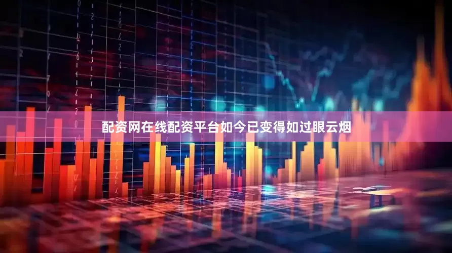 配资网在线配资平台如今已变得如过眼云烟