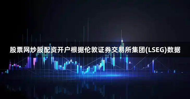 股票网炒股配资开户根据伦敦证券交易所集团(LSEG)数据