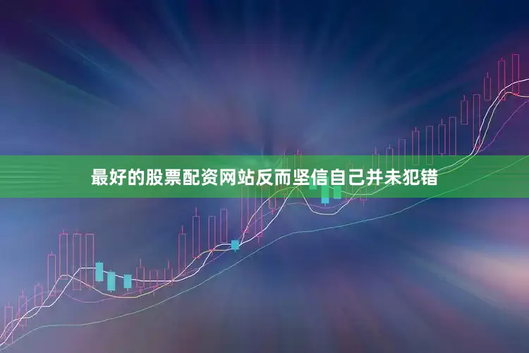 最好的股票配资网站反而坚信自己并未犯错
