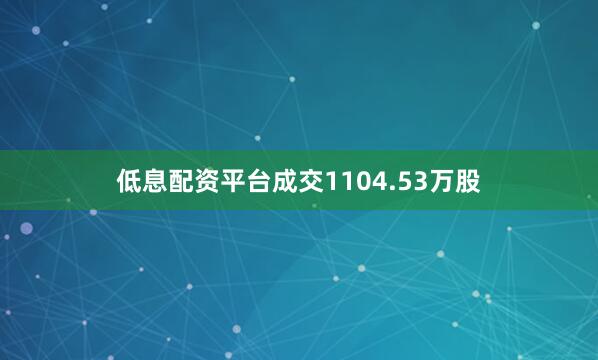 低息配资平台成交1104.53万股