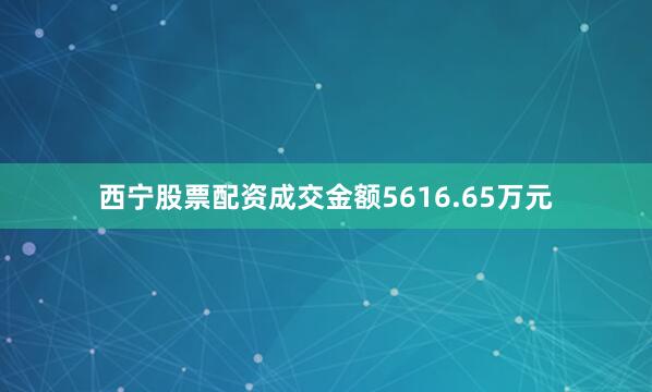 西宁股票配资成交金额5616.65万元