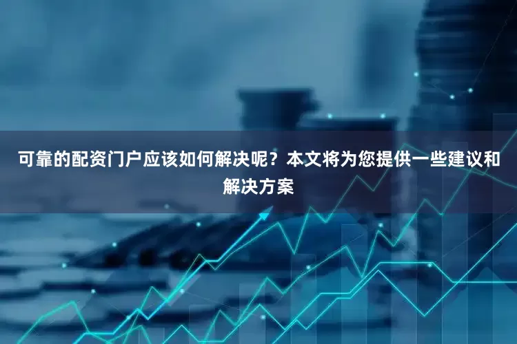 可靠的配资门户应该如何解决呢？本文将为您提供一些建议和解决方案
