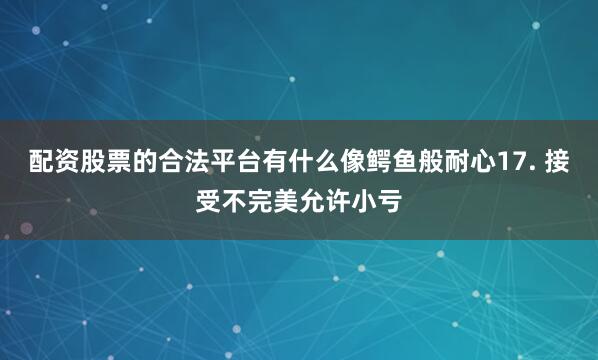 配资股票的合法平台有什么像鳄鱼般耐心17. 接受不完美允许小亏