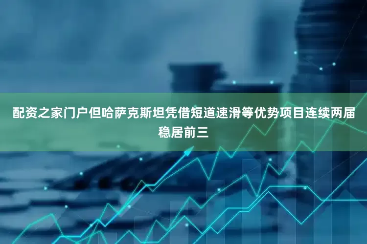配资之家门户但哈萨克斯坦凭借短道速滑等优势项目连续两届稳居前三