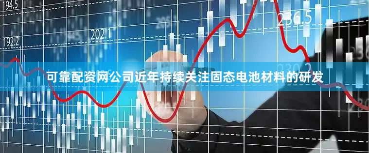 可靠配资网公司近年持续关注固态电池材料的研发