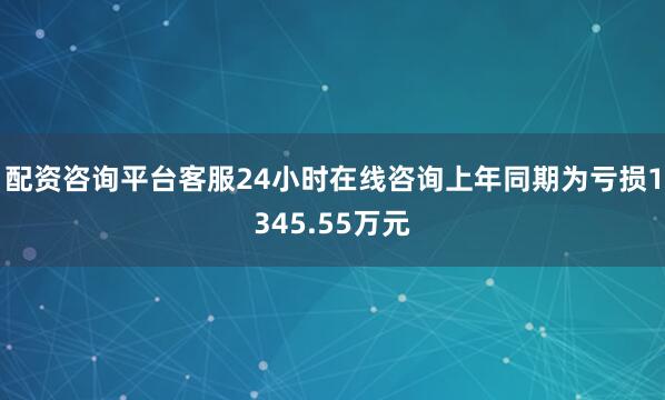 配资咨询平台客服24小时在线咨询上年同期为亏损1345.55万元
