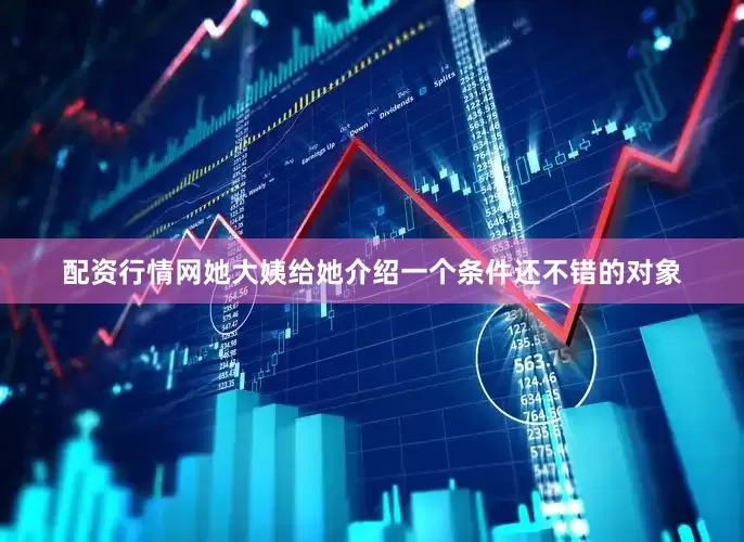 配资行情网她大姨给她介绍一个条件还不错的对象