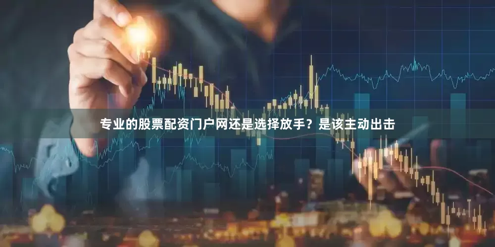 专业的股票配资门户网还是选择放手？是该主动出击