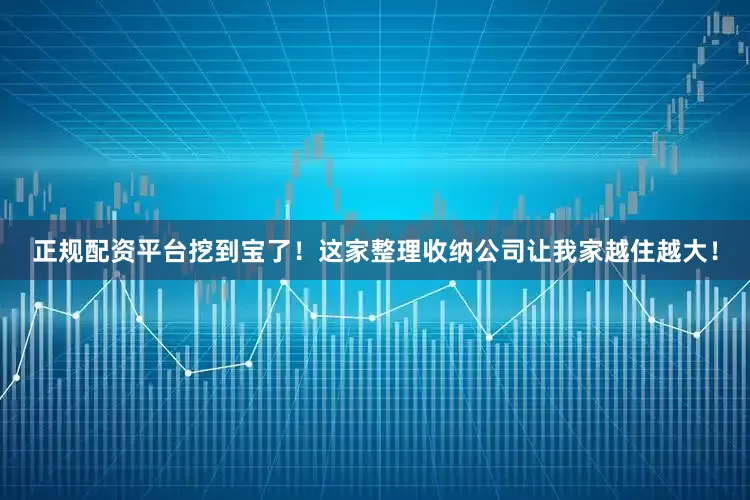 正规配资平台挖到宝了！这家整理收纳公司让我家越住越大！