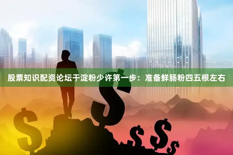 股票知识配资论坛干淀粉少许第一步：准备鲜肠粉四五根左右