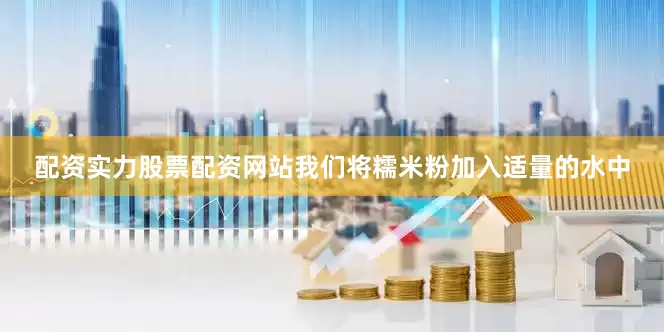 配资实力股票配资网站我们将糯米粉加入适量的水中