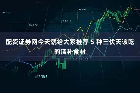 配资证券网今天就给大家推荐 5 种三伏天该吃的清补食材